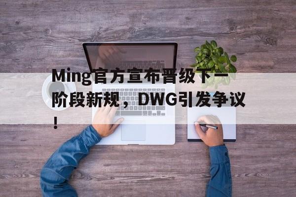关于Ming官方宣布晋级下一阶段新规，DWG引发争议！的信息