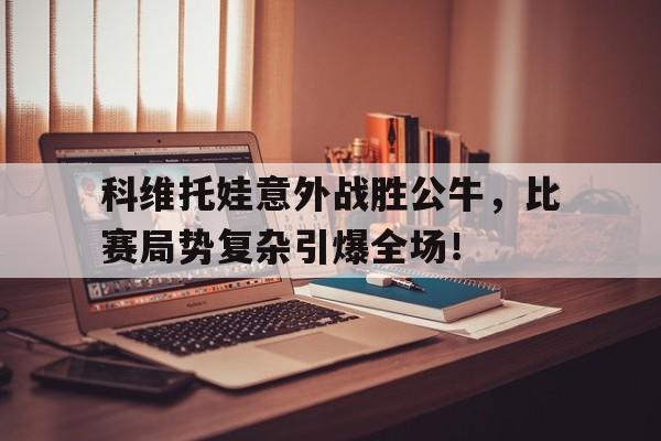 科维托娃意外战胜公牛,比赛局势复杂引爆全场!的简单介绍 科维托娃意外战胜公牛,比赛局势复杂引爆全场!的简单介绍